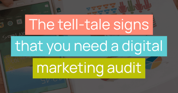 The tell-tale signs that you need a digital marketing audit
